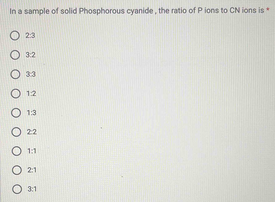 In a sample of solid Phosphorous cyanide , the ratio of P ions to CN ions is *
2:3
3:2
3:3
1:2
1:3
2:2
1:1
2:1
3:1