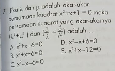 Jika λ dan μ adalah akar-akar
persamaan kuadrat x^2+x+1=0 maka
persamaan kuadrat yang akar-akamya
(lambda^3+mu^3) dan ( 3/lambda  + 3/mu  ) adalah ...
A. x^2+x-6=0 D. x^2-x+6=0
B. x^2+x+6=0 E. x^2+x-12=0
C. x^2-x-6=0