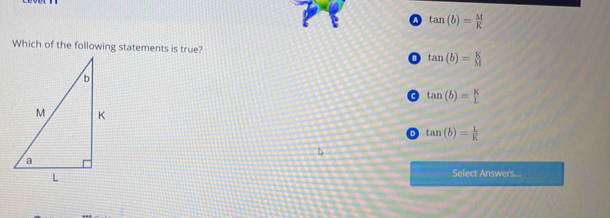 tan (b)= M/K 
Which of the following statements is true? tan (b)= K/M 
c tan (b)= K/L 
D tan (b)= L/K 
Select Answers...