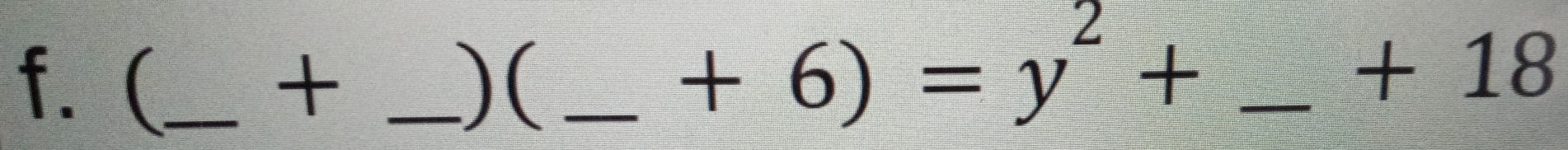 +6)=y^2+
f. (_ + _)( __+ 18