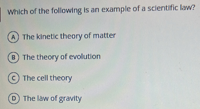 Which of the following is an example of a scientific law?
A) The kinetic theory of matter
B) The theory of evolution
c) The cell theory
D The law of gravity