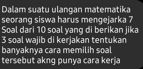 Dalam suatu ulangan matematika 
seorang siswa harus mengejarka 7
Soal dari 10 soal yang di berikan jika
3 soal wajib di kerjakan tentukan 
banyaknya cara memilih soal 
tersebut akng punya cara kerja