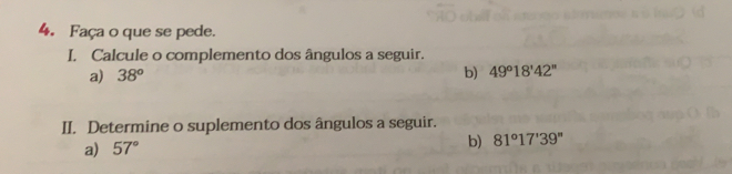 Faça o que se pede.
I. Calcule o complemento dos ângulos a seguir.
a) 38^o b) 49°18'42''
II. Determine o suplemento dos ângulos a seguir.
a) 57° b) 81°17'39''