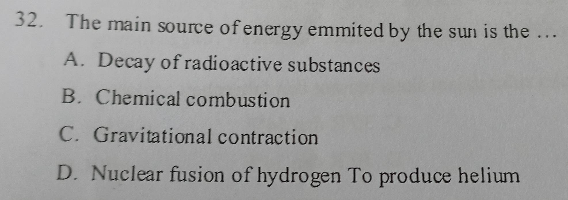 The main source of energy emmited by the sun is the ….
A. Decay of radioactive substances
B. Chemical combustion
C. Gravitational contraction
D. Nuclear fusion of hydrogen To produce helium