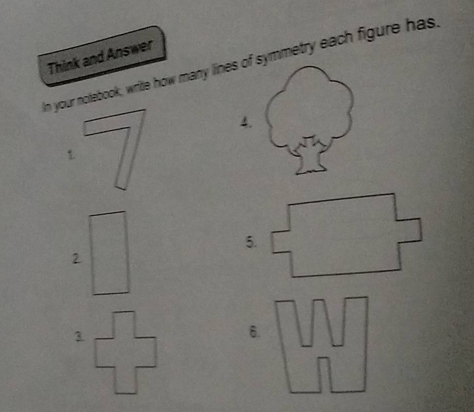 Think and Answer 
In your notebook, write how many lines of symmetry each figure has, 
4. 
1 
2 
6.