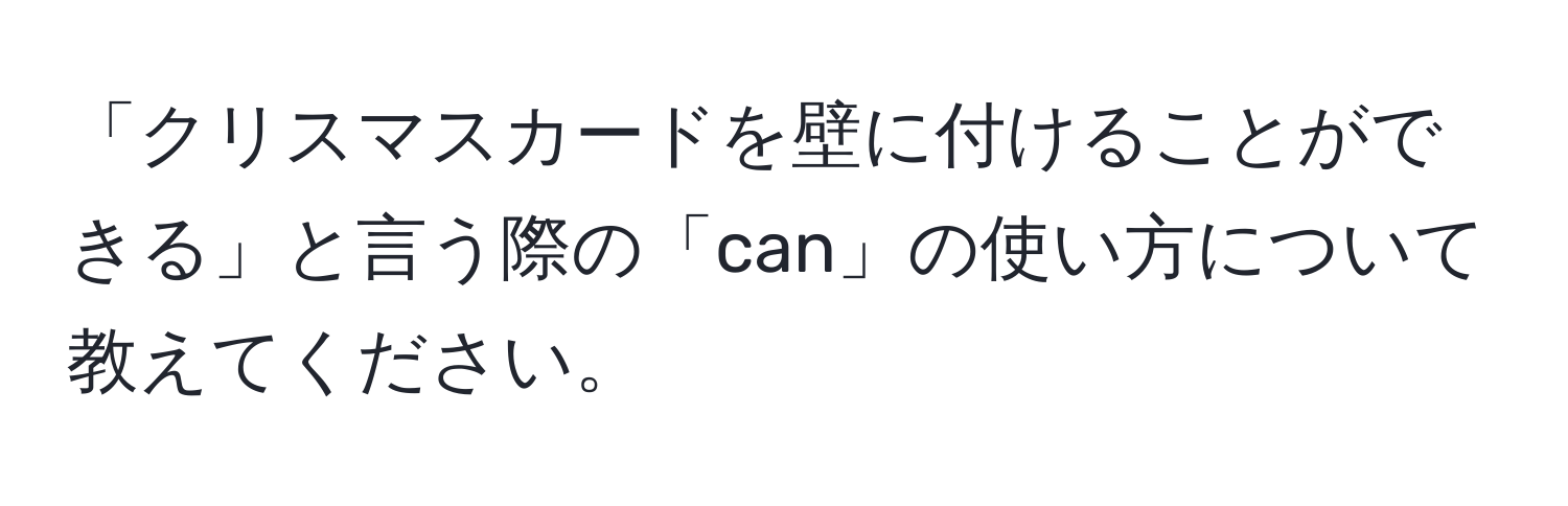 「クリスマスカードを壁に付けることができる」と言う際の「can」の使い方について教えてください。