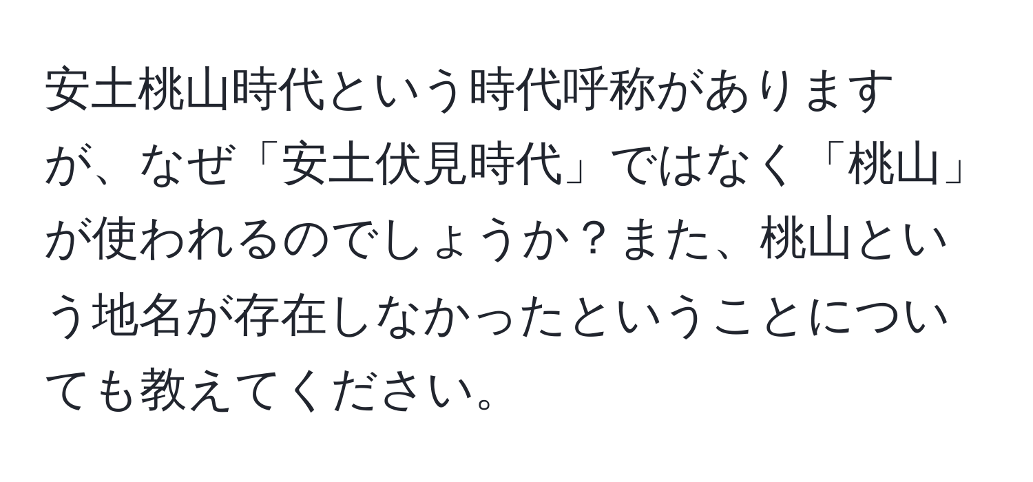 安土桃山時代という時代呼称がありますが、なぜ「安土伏見時代」ではなく「桃山」が使われるのでしょうか？また、桃山という地名が存在しなかったということについても教えてください。