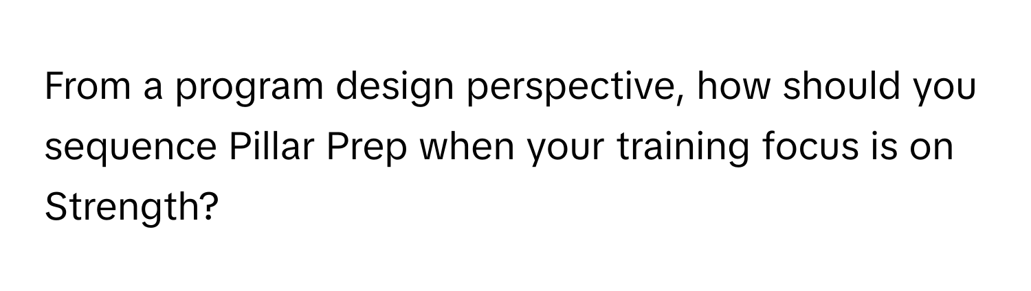 From a program design perspective, how should you sequence Pillar Prep when your training focus is on Strength?