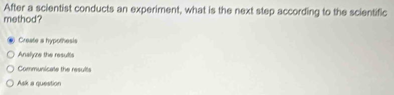 After a scientist conducts an experiment, what is the next step according to the scientific
method?
Create a hypothesis
Analyze the results
Communicate the results
Ask a question