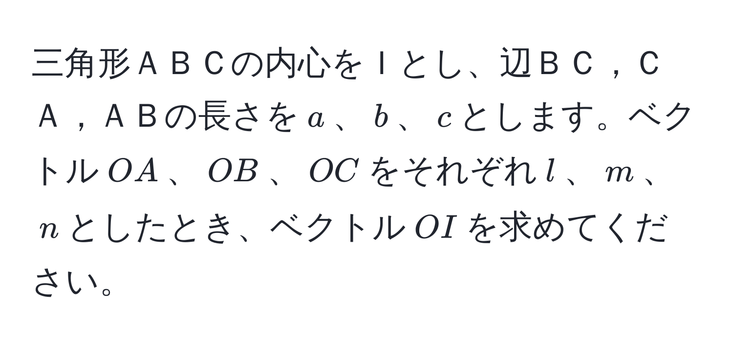 三角形ＡＢＣの内心をＩとし、辺ＢＣ，ＣＡ，ＡＢの長さを$a$、$b$、$c$とします。ベクトル$OA$、$OB$、$OC$をそれぞれ$l$、$m$、$n$としたとき、ベクトル$OI$を求めてください。