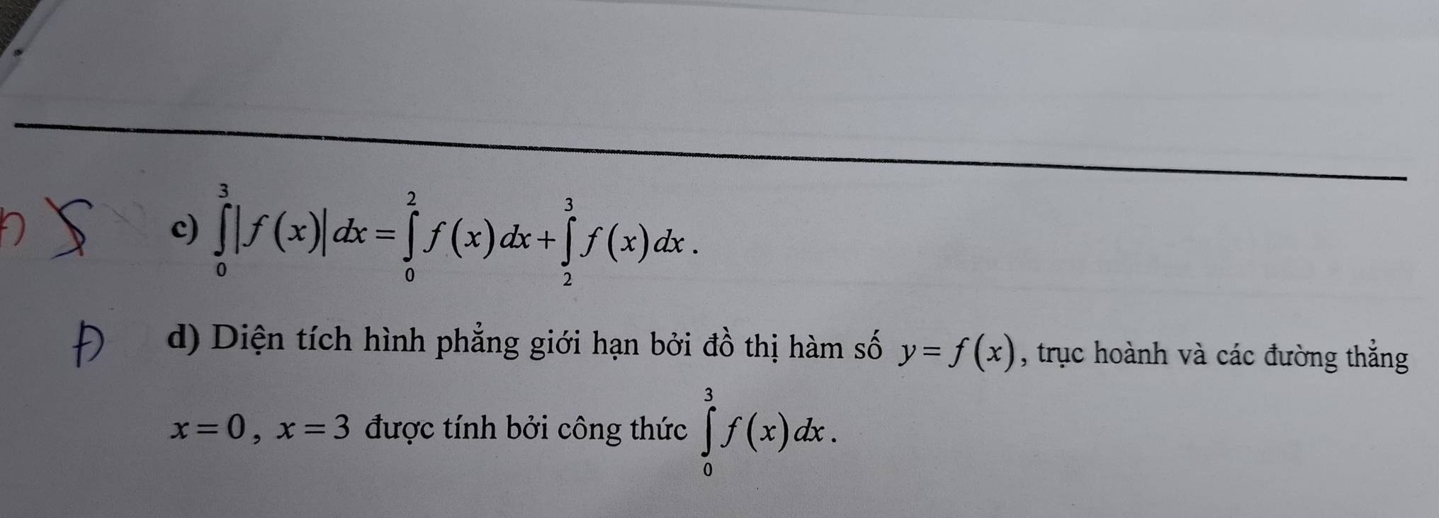 ∈tlimits _0^(3|f(x)|dx=∈tlimits _0^2f(x)dx+∈tlimits _2^3f(x)dx. 
d) Diện tích hình phẳng giới hạn bởi dhat o) thị hàm số y=f(x) , trục hoành và các đường thẳng
x=0, x=3 được tính bởi công thức ∈tlimits _0^3f(x)dx.