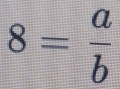 8= a/b 