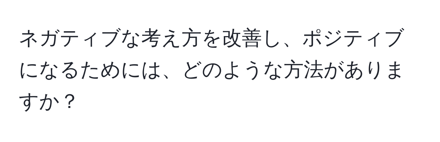 ネガティブな考え方を改善し、ポジティブになるためには、どのような方法がありますか？