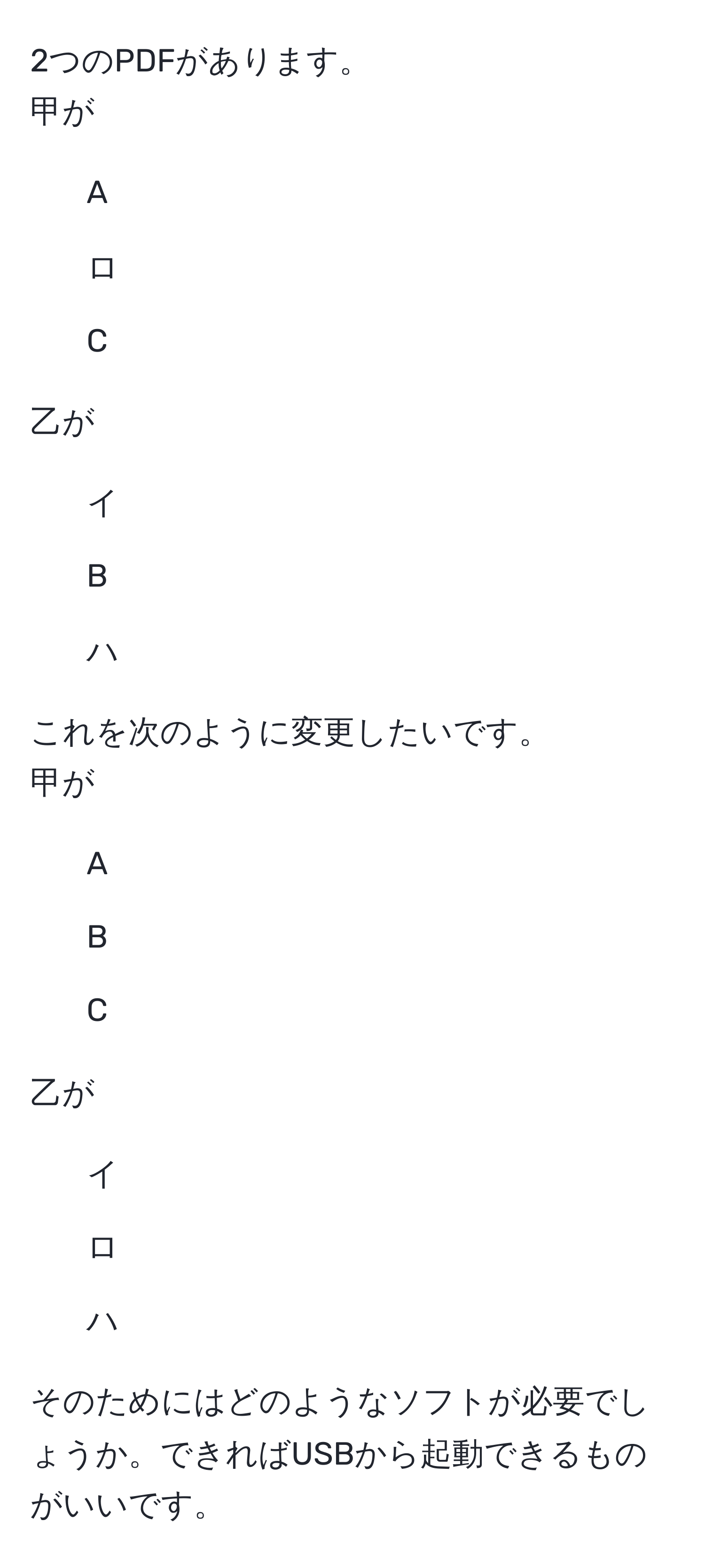 2つのPDFがあります。  
甲が  
1. A  
2. ロ  
3. C  

乙が  
1. イ  
2. B  
3. ハ  

これを次のように変更したいです。  
甲が  
1. A  
2. B  
3. C  

乙が  
1. イ  
2. ロ  
3. ハ  

そのためにはどのようなソフトが必要でしょうか。できればUSBから起動できるものがいいです。