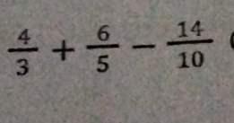  4/3 + 6/5 - 14/10 