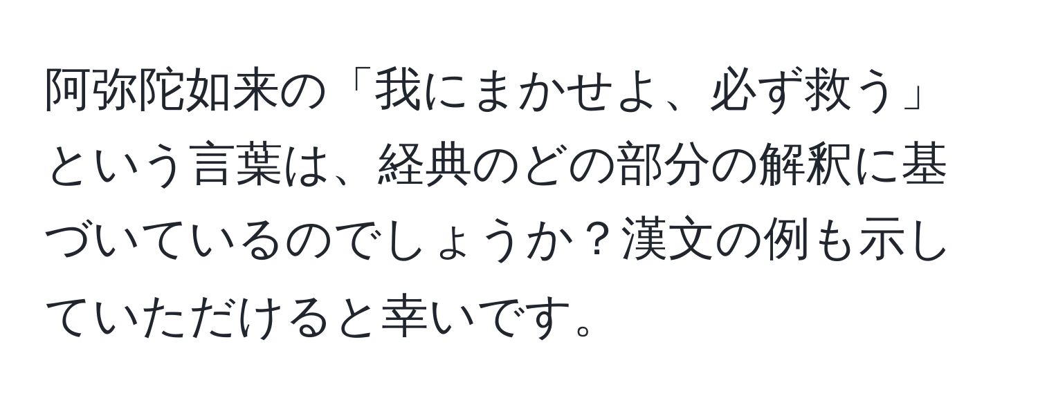 阿弥陀如来の「我にまかせよ、必ず救う」という言葉は、経典のどの部分の解釈に基づいているのでしょうか？漢文の例も示していただけると幸いです。