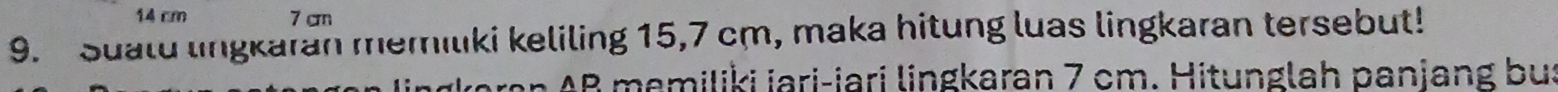 14 cm 7 cm
9. Sualu lingkaran memilki keliling 15,7 cm, maka hitung luas lingkaran tersebut! 
gkaran AB memiliki jari-jari lingkaran 7 cm. Hitunglah panjang bu: