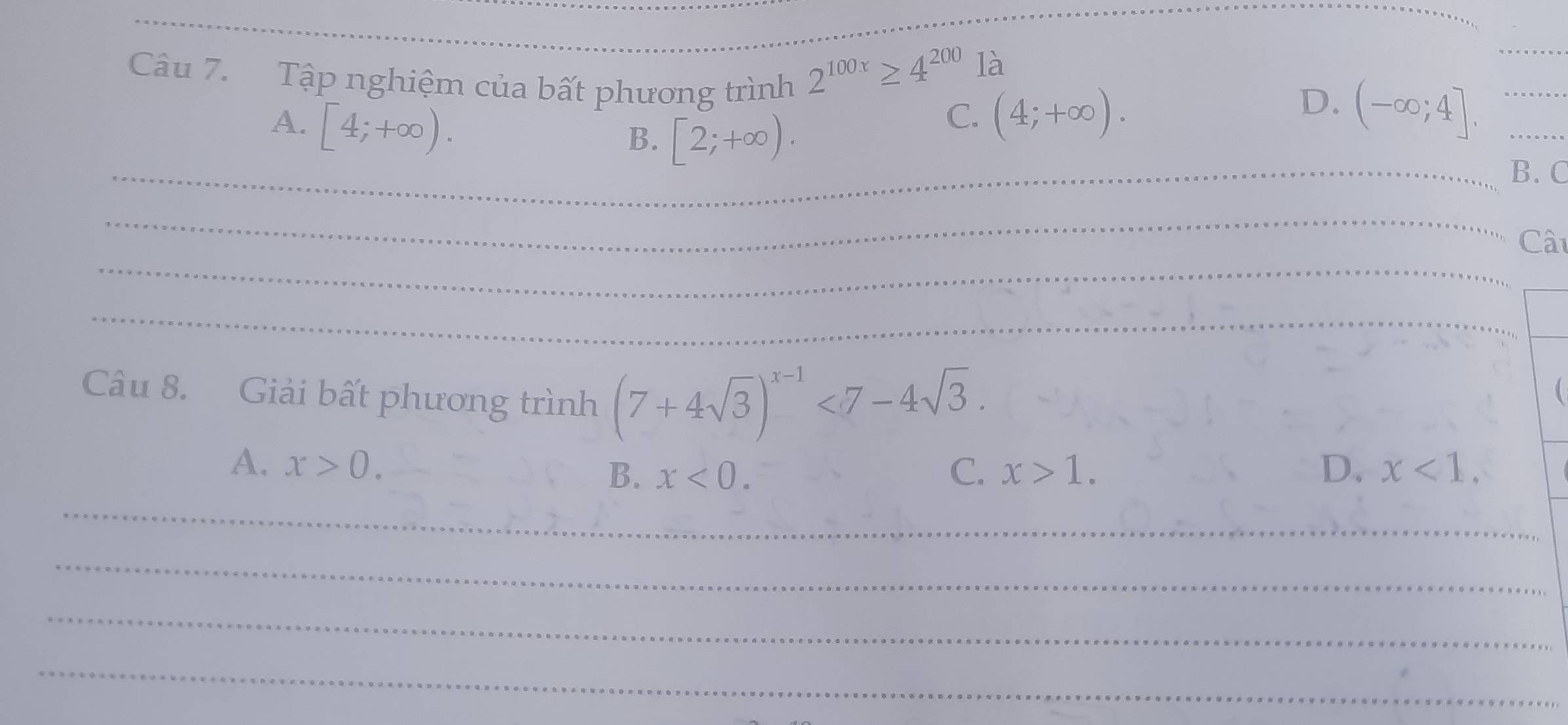 Tập nghiệm của bất phương trình
2^(100x)≥ 4^(200) là
_
A. [4;+∈fty ).
D.
B. [2;+∈fty ).
C. (4;+∈fty ). (-∈fty ;4]. __
_B. C
_
_
Cât
_
Câu 8. Giải bất phương trình (7+4sqrt(3))^x-1<7-4sqrt(3). 

A. x>0. D. x<1</tex>.
B. x<0</tex>. C. x>1. 
_
_
_
_