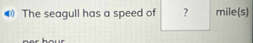 The seagull has a speed of ? mile(s)
hour