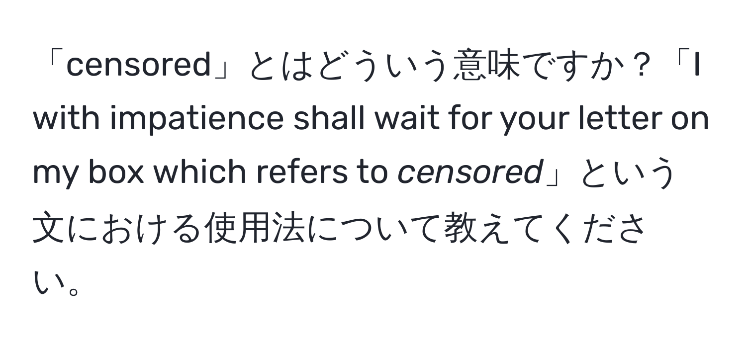 「censored」とはどういう意味ですか？「I with impatience shall wait for your letter on my box which refers to *censored*」という文における使用法について教えてください。