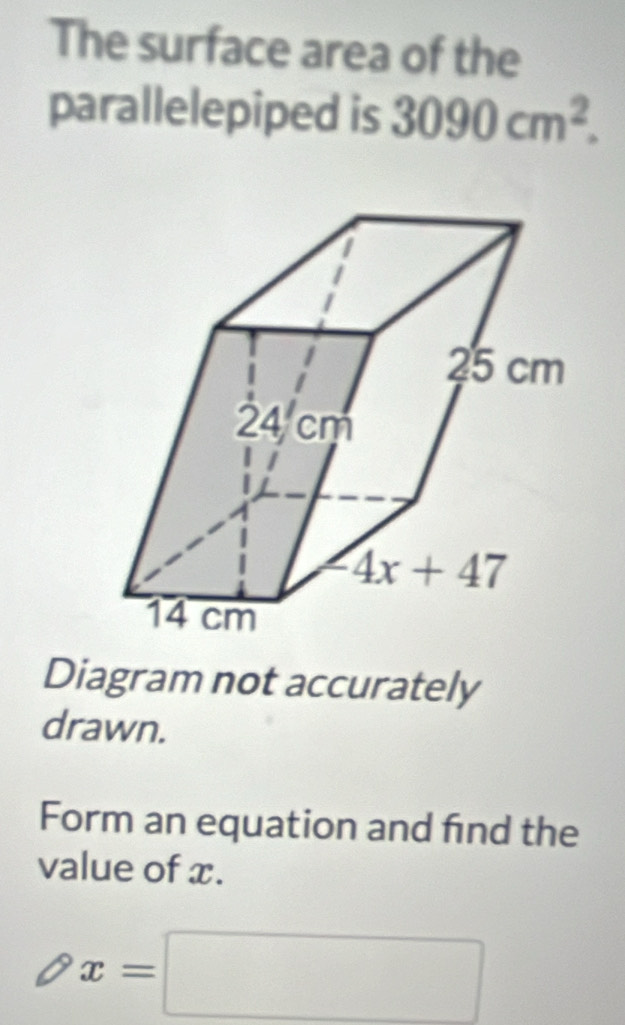 The surface area of the
parallelepiped is 3090cm^2.
Diagram not accurately
drawn.
Form an equation and find the
value of x.
x=□