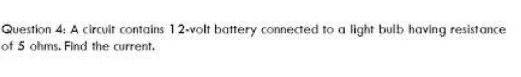 A circult contains 12-volt battery connected to a light bulb having resistance 
of 5 ohms. Find the current.