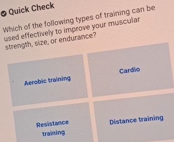 Quick Check
Which of the following types of training can be
used effectively to improve your muscular
strength, size, or endurance?
Aerobic training Cardio
Resistance Distance training
training