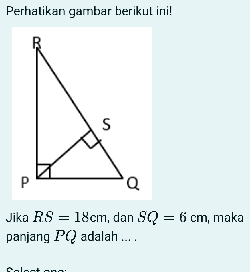 Perhatikan gambar berikut ini! 
Jika RS=18cm , dan SQ=6cm , maka 
panjang PQ adalah ... . 
^