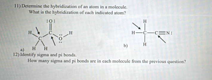 Determine the hybridization of an atom in a molecule. 
What is the hybridization of each indicated atom? 


b 
a 
12) Identify sigma and pi bonds. 
How many sigma and pi bonds are in each molecule from the previous question?