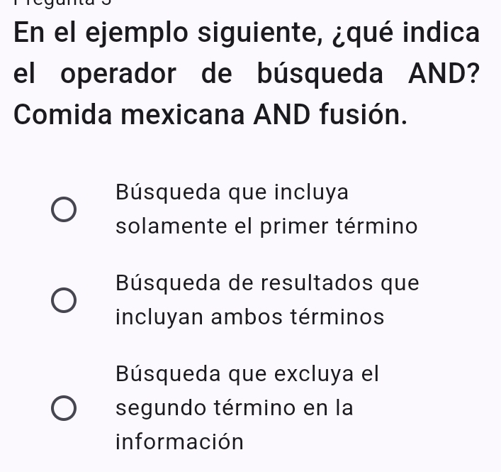 En el ejemplo siguiente, ¿qué indica
el operador de búsqueda AND?
Comida mexicana AND fusión.
Búsqueda que incluya
solamente el primer término
Búsqueda de resultados que
incluyan ambos términos
Búsqueda que excluya el
segundo término en la
información