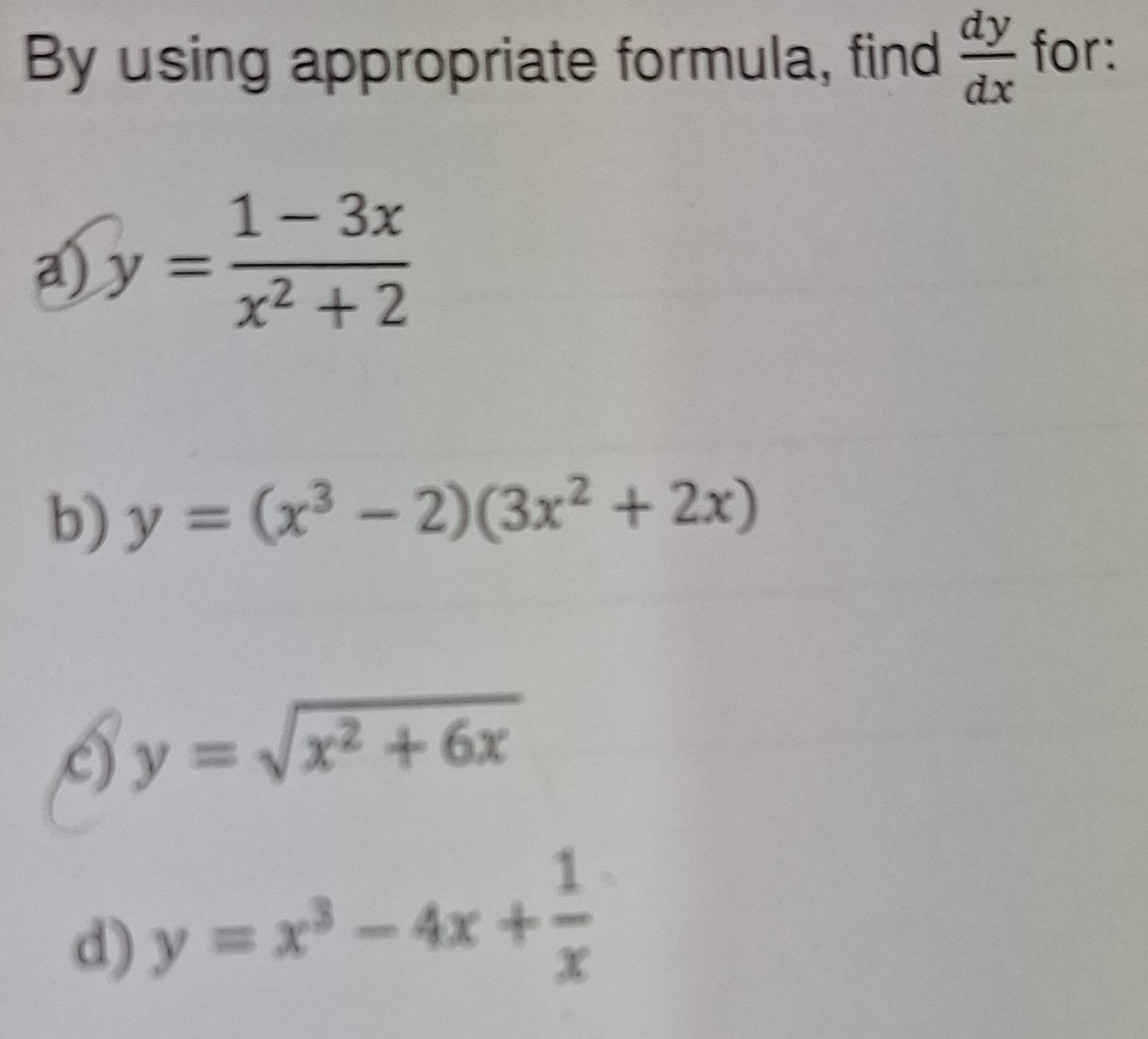 By using appropriate formula, find  dy/dx  for:
a) y= (1-3x)/x^2+2 
b) y=(x^3-2)(3x^2+2x)
c) y=sqrt(x^2+6x)
d) y=x^3-4x+ 1/x 