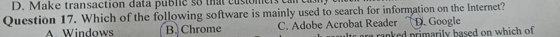 D. Make transaction data public so that customer.
Question 17. Which of the following software is mainly used to search for information on the Internet?
A. Windows B.Chrome C. Adobe Acrobat Reader D. Google
re ranked primarily based on which of