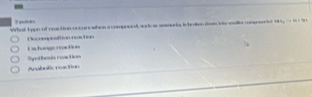 What type of reaction occurs when a compourd, such as ammonia, is braiion doen intrmalle composentst
Deooation reac tion
I sa hange reaction
Synthesis reaction
Anabolic reaction