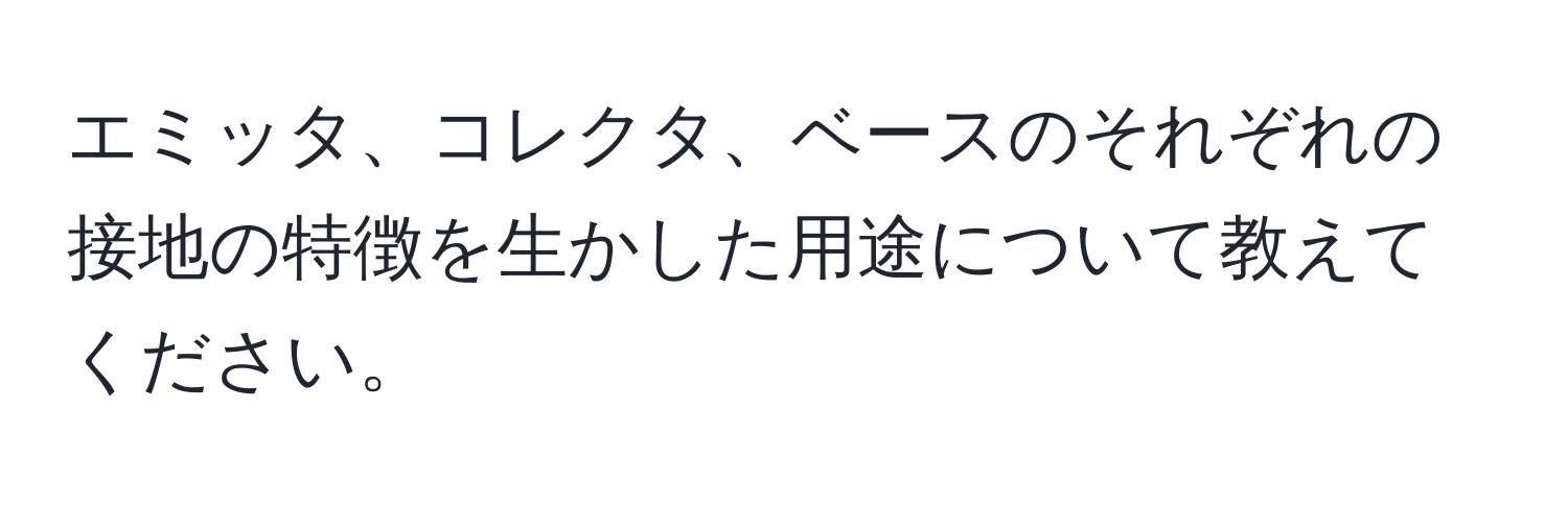 エミッタ、コレクタ、ベースのそれぞれの接地の特徴を生かした用途について教えてください。