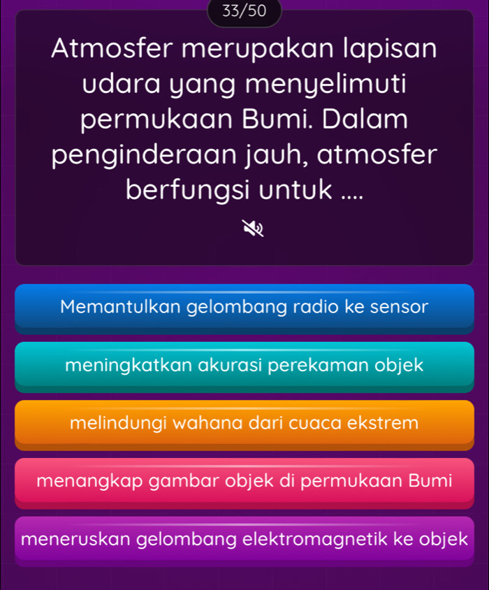 33/50
Atmosfer merupakan lapisan
udara yang menyelimuti
permukaan Bumi. Dalam
penginderaan jauh, atmosfer
berfungsi untuk ....
Memantulkan gelombang radio ke sensor
meningkatkan akurasi perekaman objek
melindungi wahana dari cuaca ekstrem
menangkap gambar objek di permukaan Bumi
meneruskan gelombang elektromagnetik ke objek