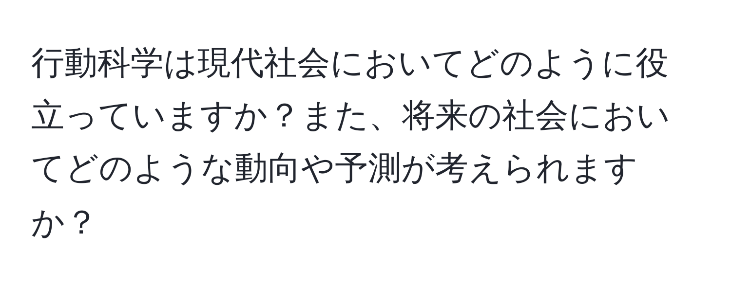 行動科学は現代社会においてどのように役立っていますか？また、将来の社会においてどのような動向や予測が考えられますか？