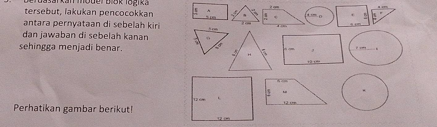 Berdasal kan moder biok logika
4 en
tersebut, lakukan pencocokkan 
4 09 0 E 5 a F
antara pernyataan di sebelah kiri  
6cm
dan jawaban di sebelah kanan 
sehingga menjadi benar.? cm_ 1
6 4e
U b,g
12 ci
Perhatikan gambar berikut!