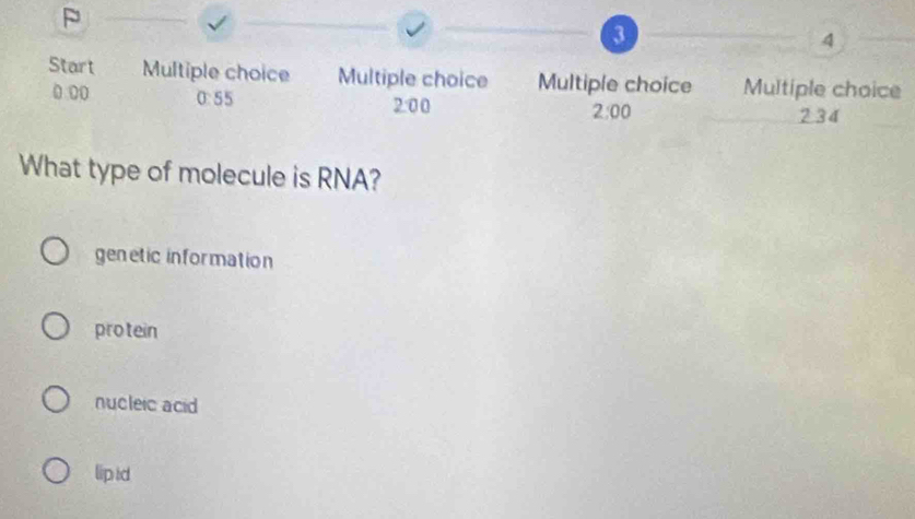 3
4
Start Multiple choice Multiple choice Multiple choice Multiple choice
0 00 0:55 2:00 
2:00 234
What type of molecule is RNA?
genetic information
protein
nucleic acid
lip id