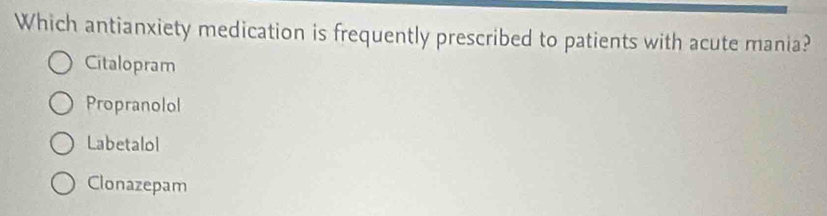 Which antianxiety medication is frequently prescribed to patients with acute mania?
Citalopram
Propranolol
Labetalol
Clonazepam