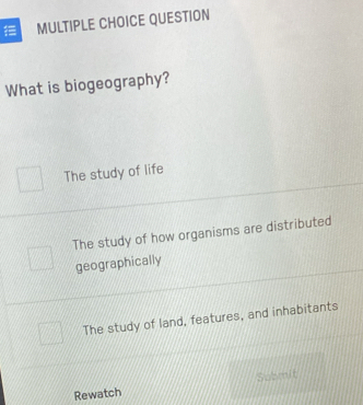 QUESTION
What is biogeography?
The study of life
The study of how organisms are distributed
geographically
The study of land, features, and inhabitants
Rewatch Submit