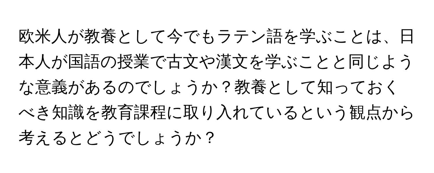 欧米人が教養として今でもラテン語を学ぶことは、日本人が国語の授業で古文や漢文を学ぶことと同じような意義があるのでしょうか？教養として知っておくべき知識を教育課程に取り入れているという観点から考えるとどうでしょうか？