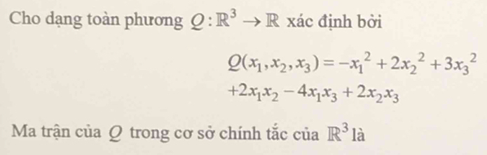 Cho dạng toàn phương Q:R^3to R xác định bởi
Q(x_1,x_2,x_3)=-x_1^(2+2x_2^2+3x_3^2
+2x_1)x_2-4x_1x_3+2x_2x_3
Ma trận của Q trong cơ sở chính tắc của R^3 là