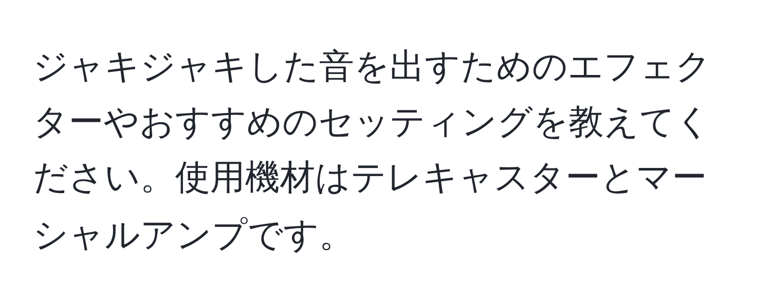 ジャキジャキした音を出すためのエフェクターやおすすめのセッティングを教えてください。使用機材はテレキャスターとマーシャルアンプです。