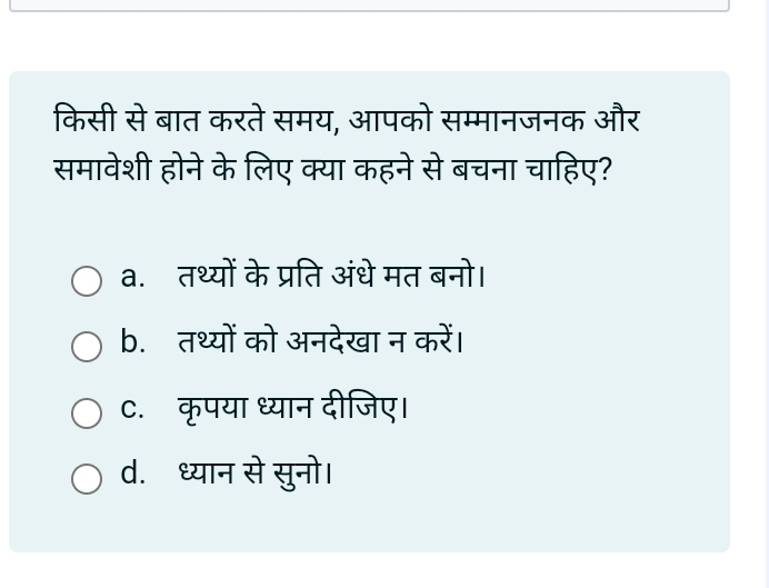 किसी से बात करते समय, आपको सम्मानजनक और
समावेशी होने के लिए क्या कहने से बचना चाहिए?
a. तथ्यों के प्रति अंधे मत बनो।
b. तथ्यों को अनदेखा न करें।
c. कृपया ध्यान दीजिए।
d. ध्यान से सुनो।