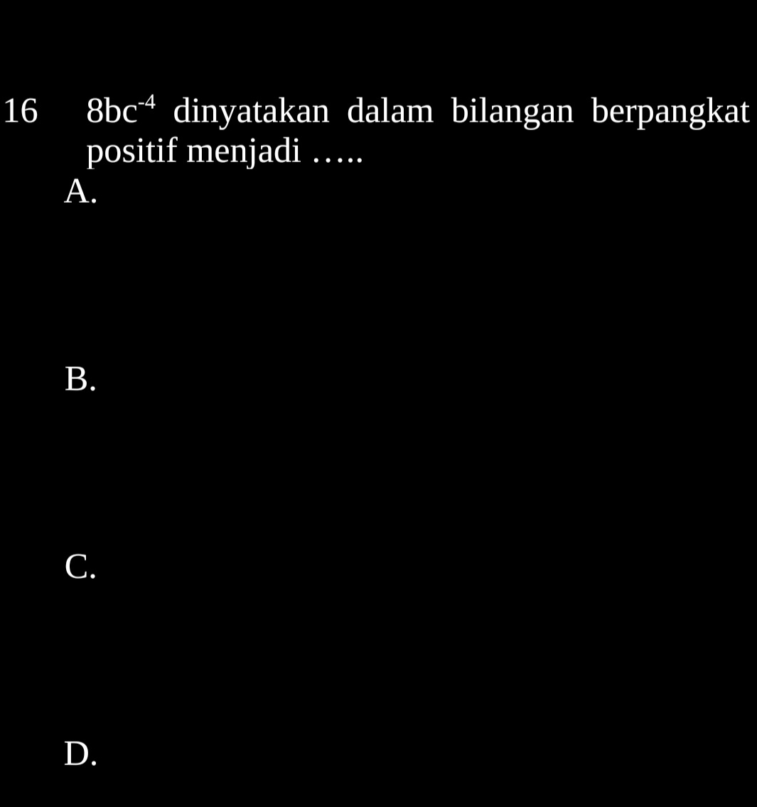 16 8bc^(-4) dinyatakan dalam bilangan berpangkat 
positif menjadi … 
A. 
B. 
C. 
D.