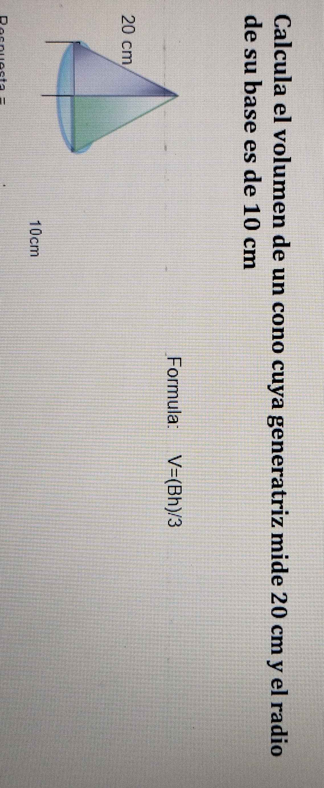 Calcula el volumen de un cono cuya generatriz mide 20 cm y el radio 
de su base es de 10 cm
Formula: V=(Bh)/3
10cm
Décnuccta =