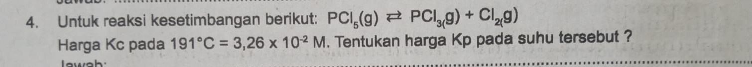 Untuk reaksi kesetimbangan berikut: PCl_5(g)leftharpoons PCl_3(g)+Cl_2(g)
Harga Kc pada 191°C=3,26* 10^(-2)M. Tentukan harga Kp pada suhu tersebut ?