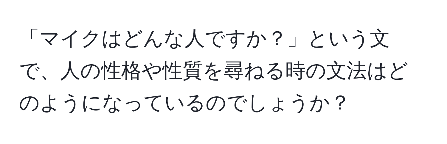 「マイクはどんな人ですか？」という文で、人の性格や性質を尋ねる時の文法はどのようになっているのでしょうか？