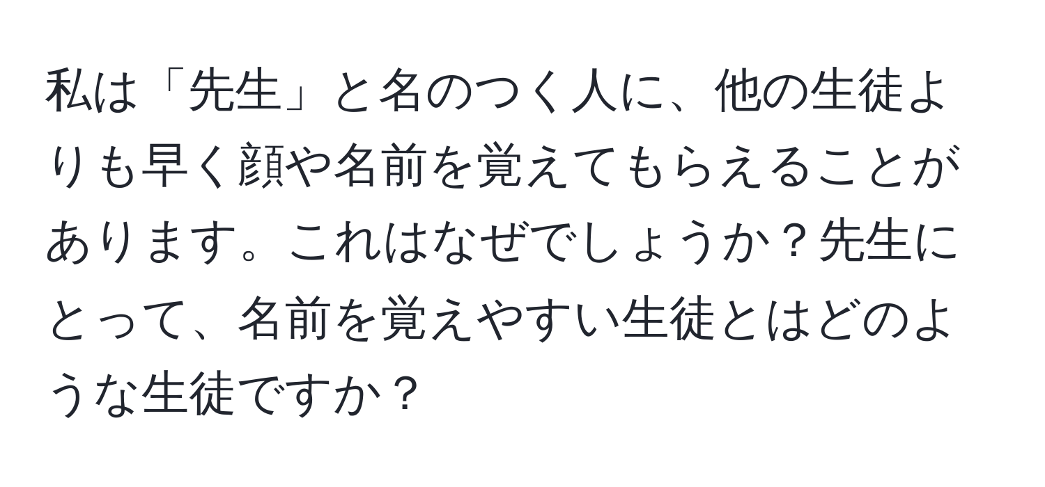 私は「先生」と名のつく人に、他の生徒よりも早く顔や名前を覚えてもらえることがあります。これはなぜでしょうか？先生にとって、名前を覚えやすい生徒とはどのような生徒ですか？