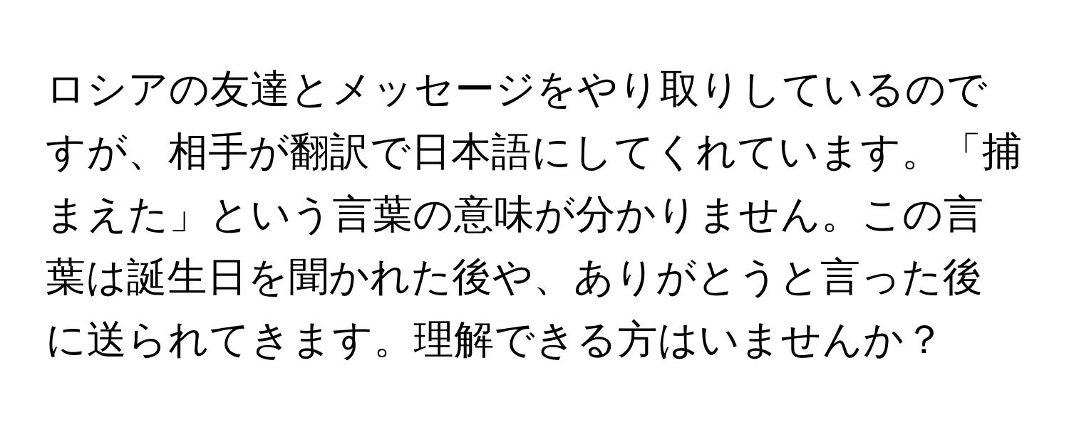 ロシアの友達とメッセージをやり取りしているのですが、相手が翻訳で日本語にしてくれています。「捕まえた」という言葉の意味が分かりません。この言葉は誕生日を聞かれた後や、ありがとうと言った後に送られてきます。理解できる方はいませんか？